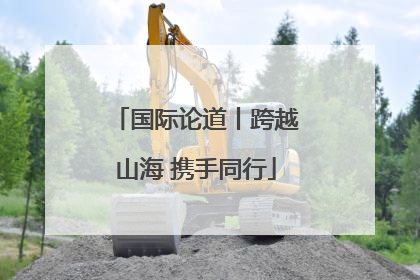 国际论道丨跨越山海 携手同行