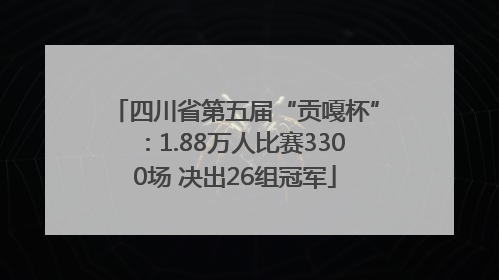 四川省第五届“贡嘎杯”：1.88万人比赛3300场 决出26组冠军