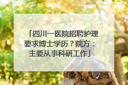四川一医院招聘护理要求博士学历？院方：主要从事科研工作
