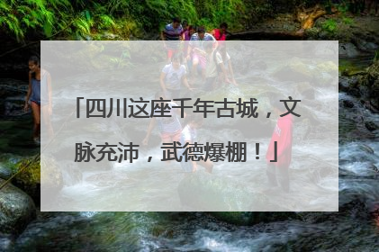 四川这座千年古城，文脉充沛，武德爆棚！