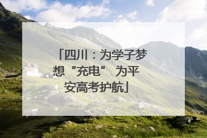 四川：为学子梦想“充电” 为平安高考护航