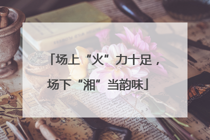 场上“火”力十足，场下“湘”当韵味
