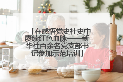 在感悟党史社史中赓续红色血脉——新华社百余名党支部书记参加示范培训