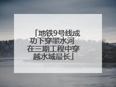 地铁9号线成功下穿墨水河 在三期工程中穿越水域最长