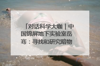 对话科学大咖｜中国锦屏地下实验室岳骞：寻找和研究暗物质，就是要去突破人类的认知边界