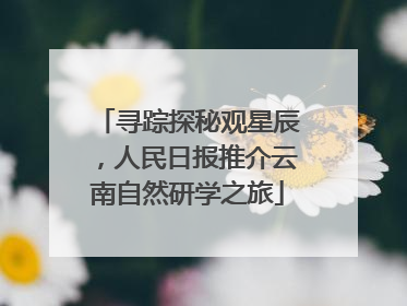 寻踪探秘观星辰，人民日报推介云南自然研学之旅