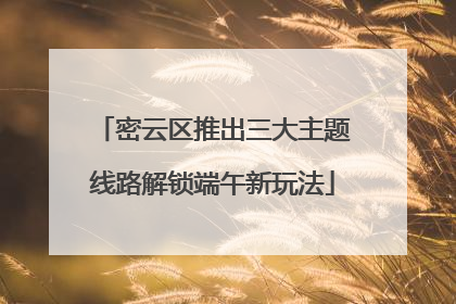 密云区推出三大主题线路解锁端午新玩法