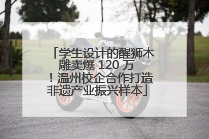 学生设计的醒狮木雕卖爆 120 万！温州校企合作打造非遗产业振兴样本