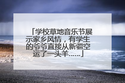 学校草地音乐节展示家乡风情，有学生的爷爷直接从新疆空运了一头羊……