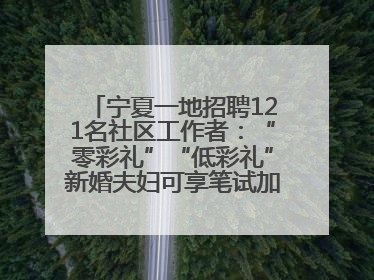 宁夏一地招聘121名社区工作者：“零彩礼”“低彩礼”新婚夫妇可享笔试加分，分别加1分、0.5分