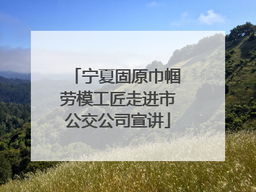 宁夏固原巾帼劳模工匠走进市公交公司宣讲