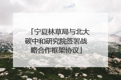 宁夏林草局与北大碳中和研究院签署战略合作框架协议