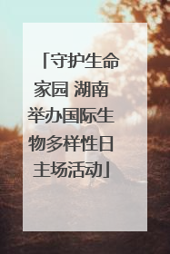 守护生命家园 湖南举办国际生物多样性日主场活动