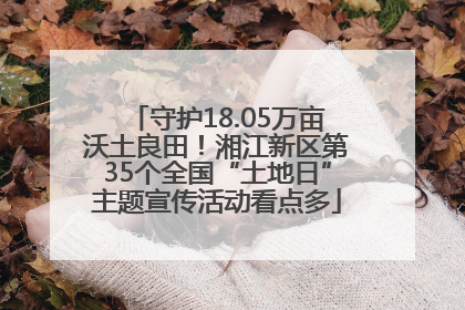 守护18.05万亩沃土良田！湘江新区第35个全国“土地日”主题宣传活动看点多