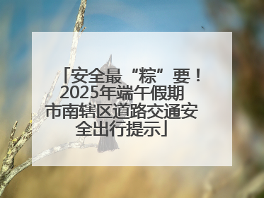 安全最“粽”要！2025年端午假期市南辖区道路交通安全出行提示
