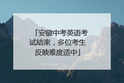 安徽中考英语考试结束，多位考生反映难度适中