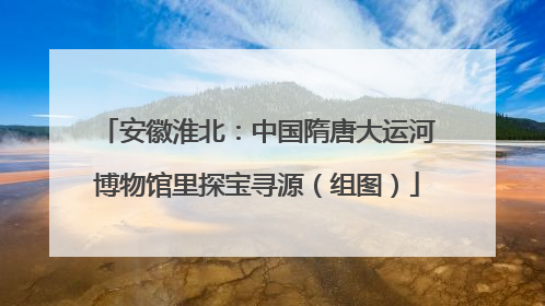 安徽淮北：中国隋唐大运河博物馆里探宝寻源（组图）