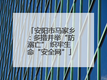安阳市马家乡：多措并举“防溺亡” 织牢生命“安全网”