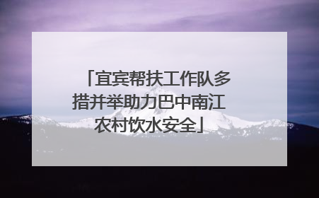 宜宾帮扶工作队多措并举助力巴中南江农村饮水安全