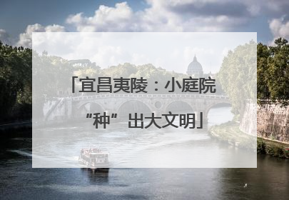 宜昌夷陵：小庭院“种”出大文明