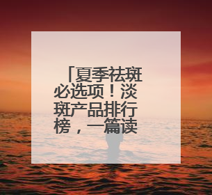 夏季祛斑必选项！淡斑产品排行榜，一篇读懂怎么选