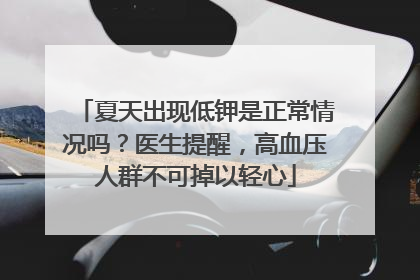 夏天出现低钾是正常情况吗？医生提醒，高血压人群不可掉以轻心