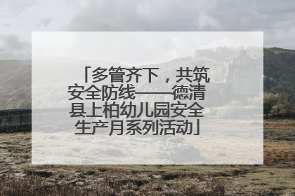 多管齐下，共筑安全防线——德清县上柏幼儿园安全生产月系列活动