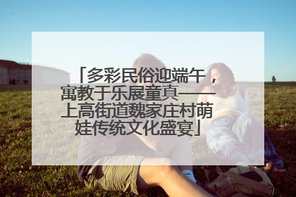 多彩民俗迎端午，寓教于乐展童真——上高街道魏家庄村萌娃传统文化盛宴
