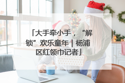 大手牵小手，“解锁”欢乐童年｜杨浦区红领巾记者