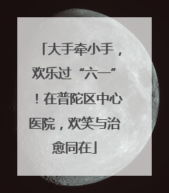 大手牵小手，欢乐过“六一”！在普陀区中心医院，欢笑与治愈同在