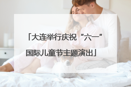 大连举行庆祝“六一”国际儿童节主题演出