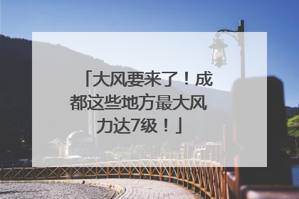 大风要来了！成都这些地方最大风力达7级！