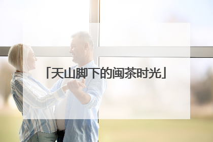 天山脚下的闽茶时光