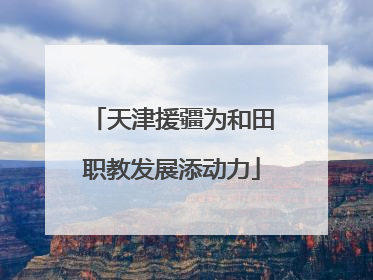 天津援疆为和田职教发展添动力