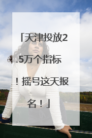 天津投放2.5万个指标！摇号这天报名！