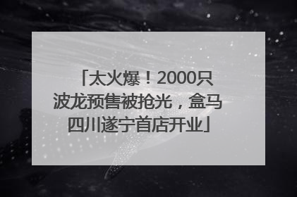 太火爆！2000只波龙预售被抢光，盒马四川遂宁首店开业