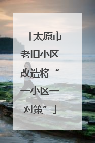 太原市老旧小区改造将“一小区一对策”