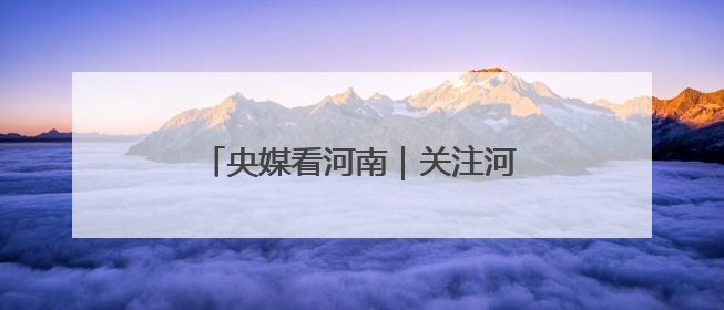 央媒看河南｜关注河南三夏麦收等内容