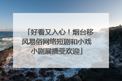 好看又入心！烟台移风易俗网络短剧和小戏小剧展播受欢迎