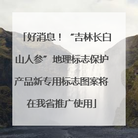 好消息！“吉林长白山人参”地理标志保护产品新专用标志图案将在我省推广使用