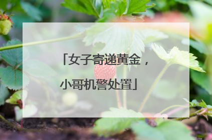 女子寄递黄金，小哥机警处置