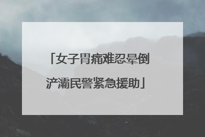 女子胃痛难忍晕倒 浐灞民警紧急援助