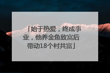 始于热爱，终成事业，他养金鱼致富后带动18个村共富
