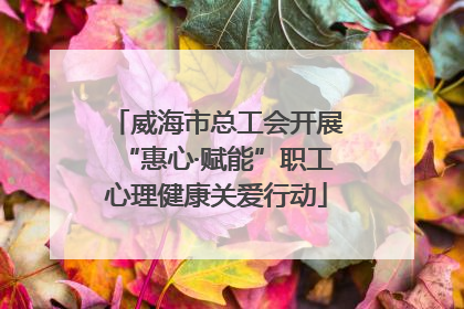 威海市总工会开展“惠心·赋能”职工心理健康关爱行动