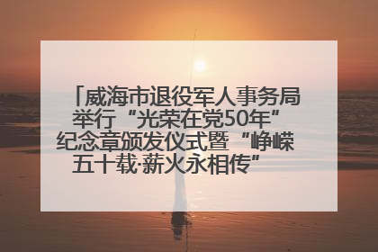 威海市退役军人事务局举行“光荣在党50年”纪念章颁发仪式暨“峥嵘五十载·薪火永相传” 主题党日活动