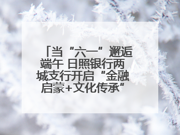 当“六一”邂逅端午 日照银行两城支行开启“金融启蒙+文化传承”奇妙之旅