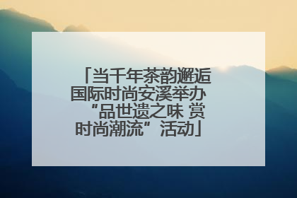 当千年茶韵邂逅国际时尚安溪举办“品世遗之味 赏时尚潮流”活动