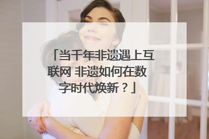 当千年非遗遇上互联网 非遗如何在数字时代焕新？