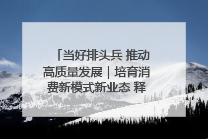 当好排头兵 推动高质量发展｜培育消费新模式新业态 释放经济增长新动能