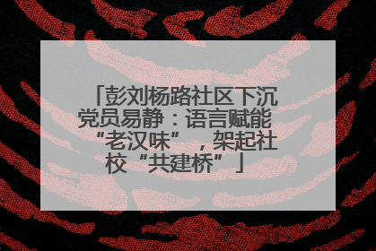 彭刘杨路社区下沉党员易静：语言赋能“老汉味”，架起社校“共建桥”